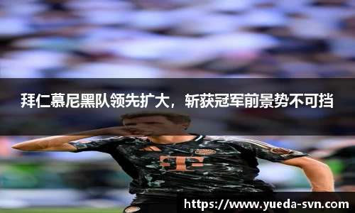 拜仁慕尼黑队领先扩大，斩获冠军前景势不可挡