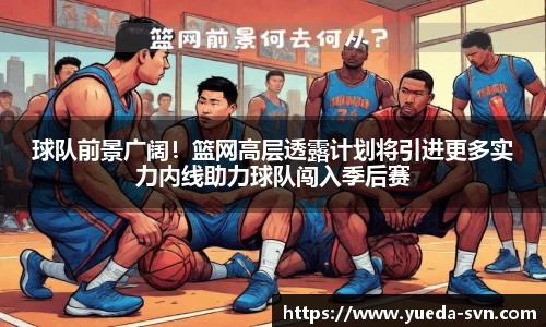 球队前景广阔！篮网高层透露计划将引进更多实力内线助力球队闯入季后赛