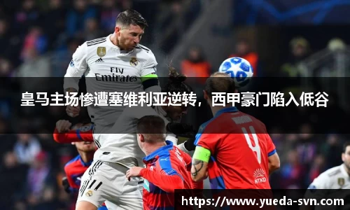 皇马主场惨遭塞维利亚逆转，西甲豪门陷入低谷