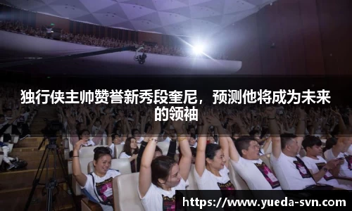 独行侠主帅赞誉新秀段奎尼，预测他将成为未来的领袖