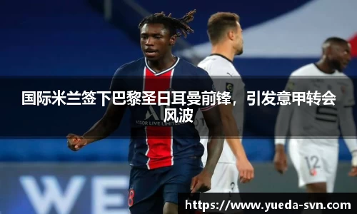 国际米兰签下巴黎圣日耳曼前锋，引发意甲转会风波