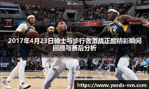 2017年4月23日骑士与步行者激战正酣精彩瞬间回顾与赛后分析