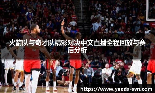 火箭队与奇才队精彩对决中文直播全程回放与赛后分析