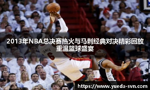 2013年NBA总决赛热火与马刺经典对决精彩回放重温篮球盛宴
