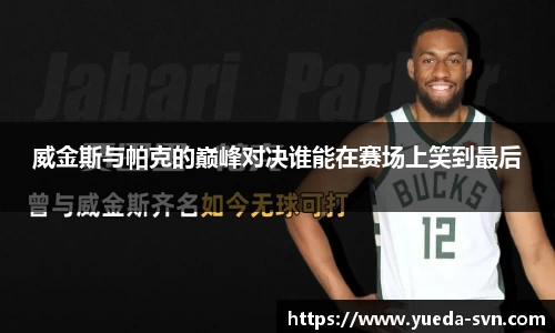 威金斯与帕克的巅峰对决谁能在赛场上笑到最后