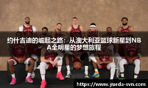 约什吉迪的崛起之路：从澳大利亚篮球新星到NBA全明星的梦想旅程