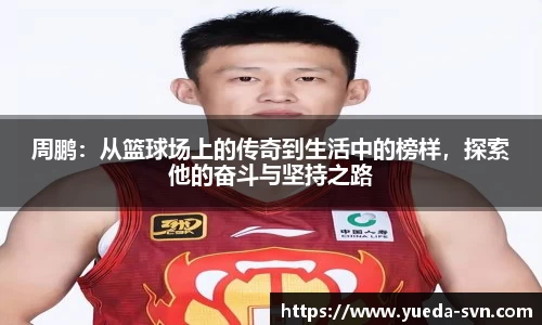 周鹏：从篮球场上的传奇到生活中的榜样，探索他的奋斗与坚持之路