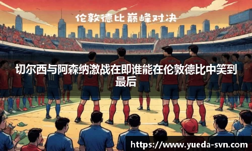 切尔西与阿森纳激战在即谁能在伦敦德比中笑到最后