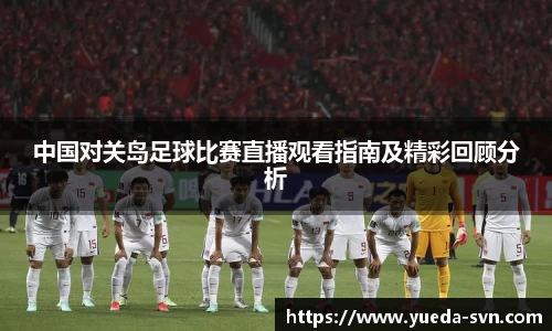 中国对关岛足球比赛直播观看指南及精彩回顾分析